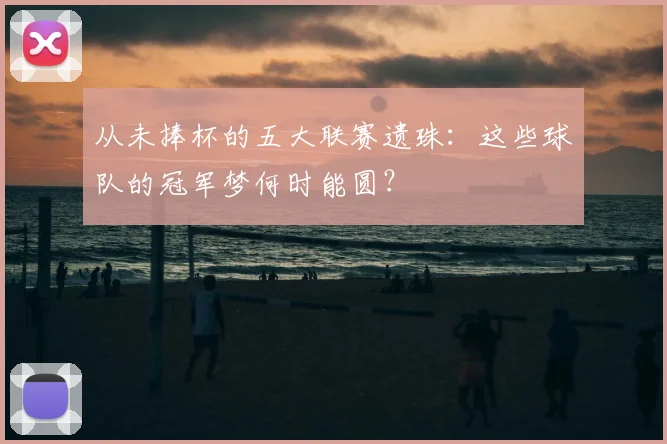 从未捧杯的五大联赛遗珠：这些球队的冠军梦何时能圆？