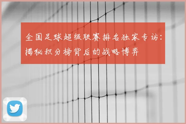 全国足球超级联赛排名独家专访：揭秘积分榜背后的战略博弈