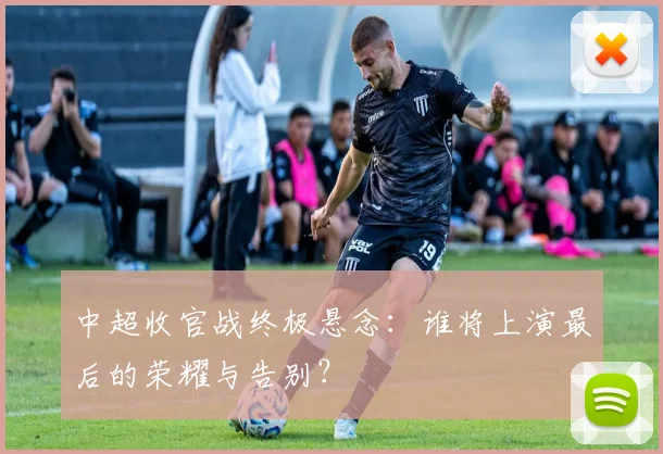 中超收官战终极悬念:谁将上演最后的荣耀与告别?