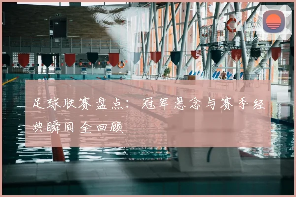 足球联赛盘点：冠军悬念与赛季经典瞬间全回顾