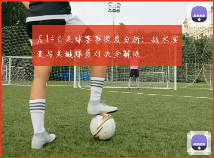 月14日足球赛事深度分析：战术演变与关键球员对决全解读