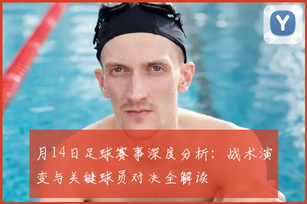 月14日足球赛事深度分析：战术演变与关键球员对决全解读