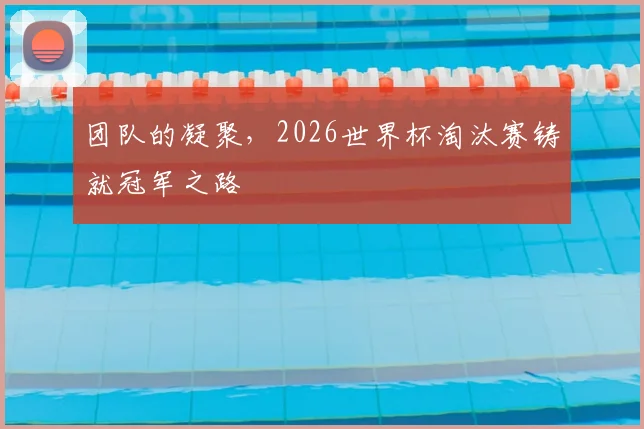 团队的凝聚，2026世界杯淘汰赛铸就冠军之路