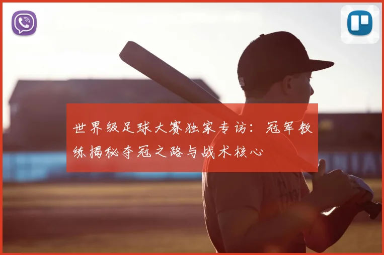 世界级足球大赛独家专访:冠军教练揭秘夺冠之路与战术核心