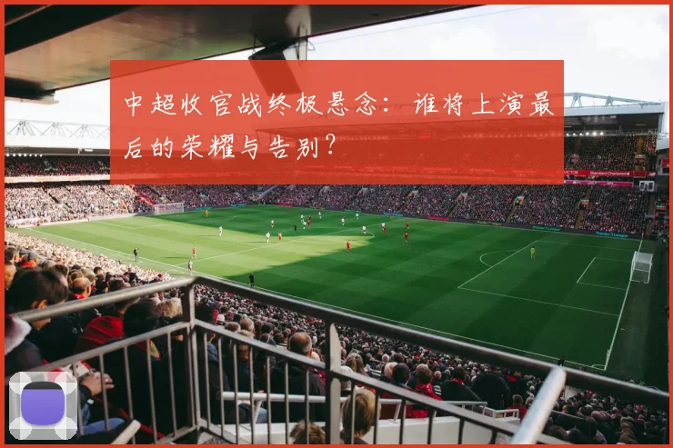 中超收官战终极悬念:谁将上演最后的荣耀与告别?