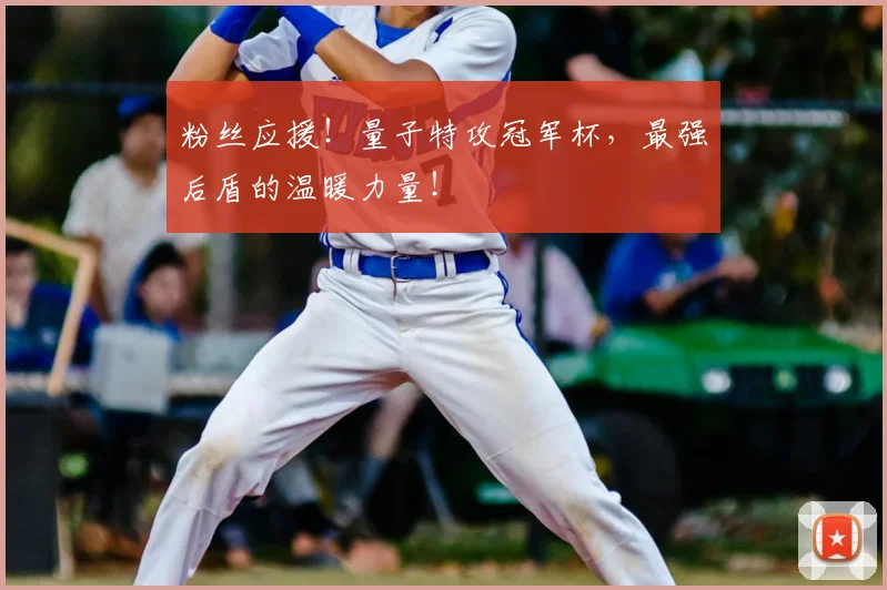 粉丝应援!量子特攻冠军杯,最强后盾的温暖力量!