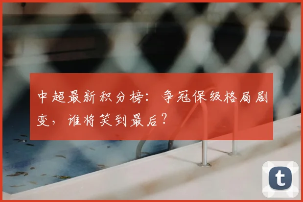 中超最新积分榜：争冠保级格局剧变，谁将笑到最后？