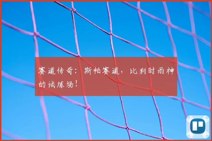 赛道传奇:斯帕赛道,比利时雨神的试炼场!