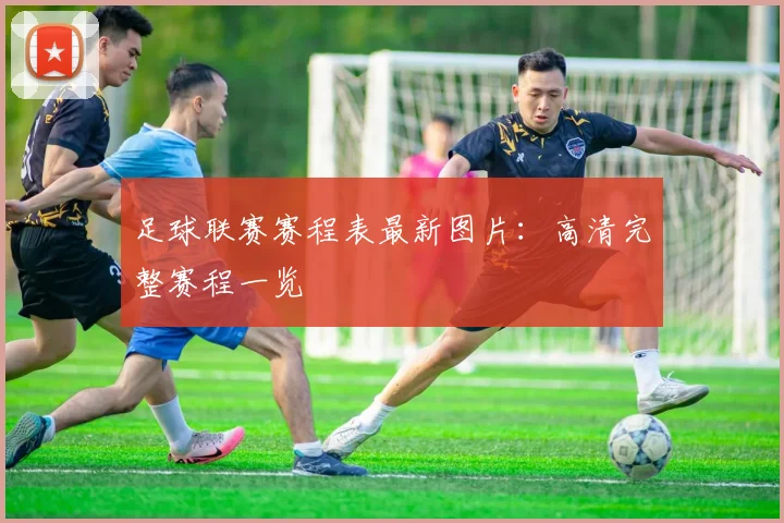 足球联赛赛程表最新图片:高清完整赛程一览
