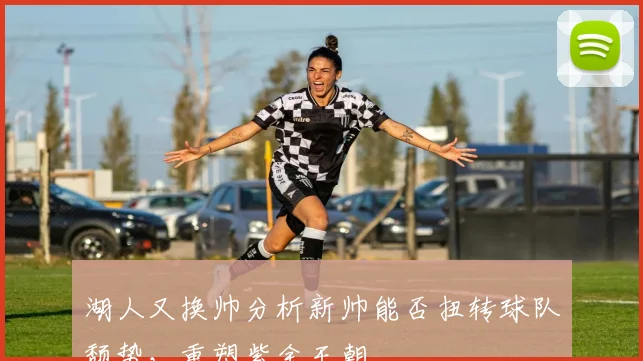 湖人又换帅分析新帅能否扭转球队颓势，重塑紫金王朝
